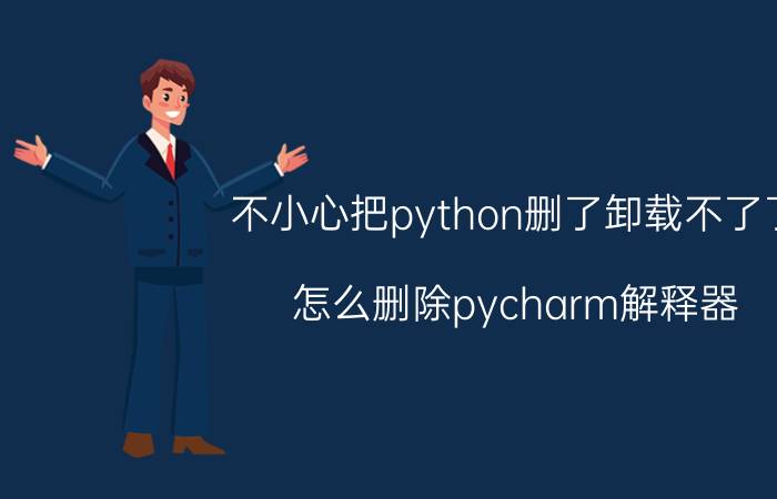 不小心把python删了卸载不了了 怎么删除pycharm解释器？